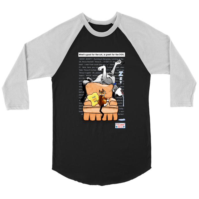 This stylish Baseball T shirt is black with white sleeves.  The shirt features PIXELated PETS™ favorite duo, 'Pixel' the cat and '8Bit' the dog.  8Bit is seen sleeping at the top of the chair, dreaming of chasing balls, and running in the grass.  Pixel is annoyed that no one has disrupted 8Bits sleep because he is obviously lying all over his chair! The ‘Home, Sweet, Home’ pillow seems like it may be on the wrong couch!  The masses can relate to this funny shirt with headstrong PIXELated Pets™! 